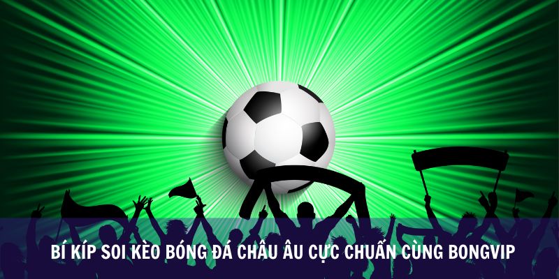 Bí Kíp Soi Kèo Bóng Đá châu Âu Cực Chuẩn Cùng Bongvip